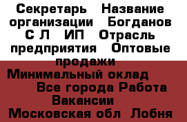 Секретарь › Название организации ­ Богданов С.Л., ИП › Отрасль предприятия ­ Оптовые продажи › Минимальный оклад ­ 14 000 - Все города Работа » Вакансии   . Московская обл.,Лобня г.